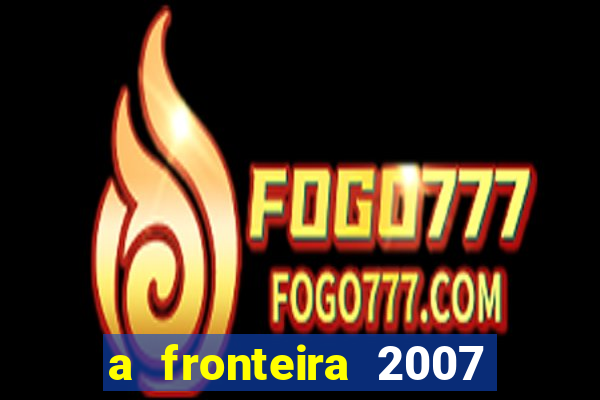 a fronteira 2007 filme completo download